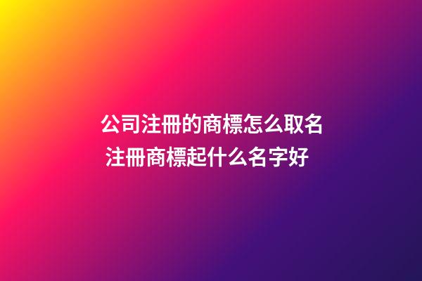 公司注冊的商標怎么取名 注冊商標起什么名字好-第1張-公司起名-玄機派